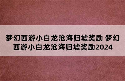 梦幻西游小白龙沧海归墟奖励 梦幻西游小白龙沧海归墟奖励2024